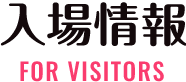 FOR VISITORS 入場情報