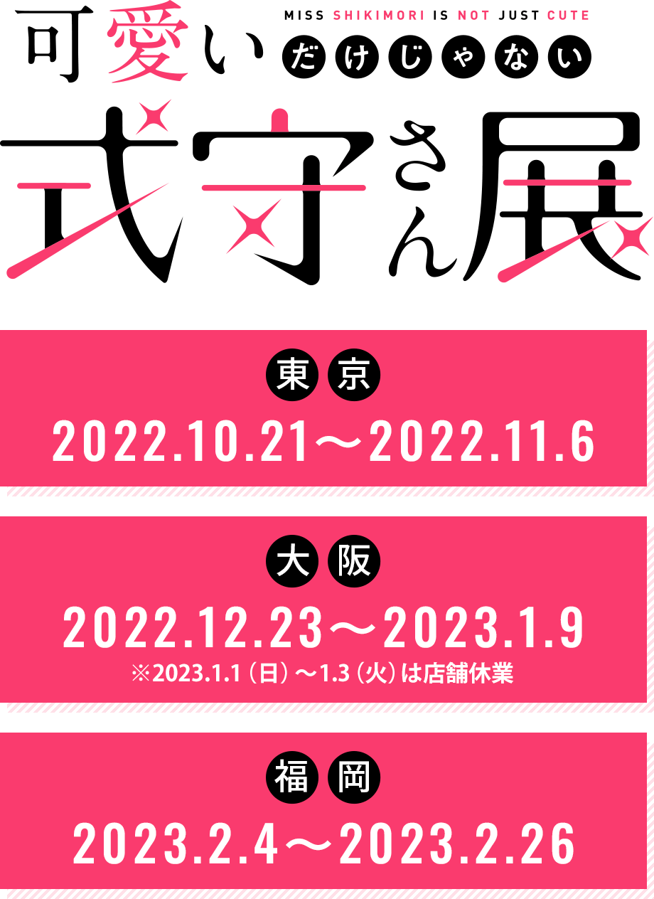 可愛いだけじゃない式守さん展 東京 2022.10.21～2022.11.6／大阪 2022.12.23～2023.1.9／福岡 2023.2.4～2023.2.26